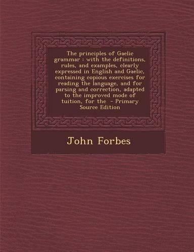 The Principles of Gaelic Grammar: With the Definitions, Rules, and Examples, Clearly Expressed in English and Gaelic, Containing Copious Exercises for Reading the Language, and for P