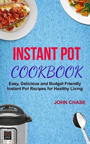 Instant Pot Cookbook: Easy, Delicious And Budget Friendly Instant Pot Recipes For Healthy Living(Instant Pot Cookbook)