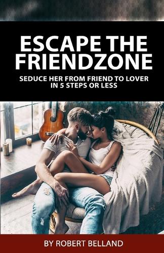 Escape The Friendzone: Seduce Her From Friend To Lover In 5 Steps Or Less(1 Get the Girl)