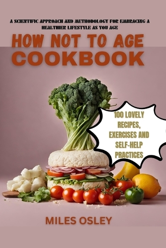 How Not to Age Cookbook: A Scientific Approach and Methodology for Embracing a Healthier Lifestyle as You Age, with 100 Lovely Recipes, Exercises and Self-Help Practices.