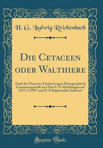 Die Cetaceen oder Walthiere: Nach den Neuesten Entdeckungen Monographisch Zusammengestellt und Durch 78 Abbildungen auf XXV; I XXIV und II. B Kupfertafeln Erläutert (Classic Reprint)