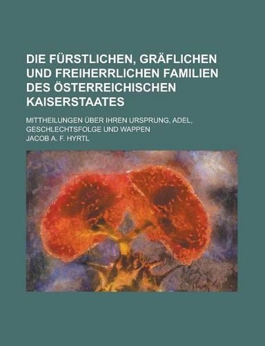Die Furstlichen, Graflichen Und Freiherrlichen Familien Des Osterreichischen Kaiserstaates; Mittheilungen Uber Ihren Ursprung, Adel, Geschlechtsfolge