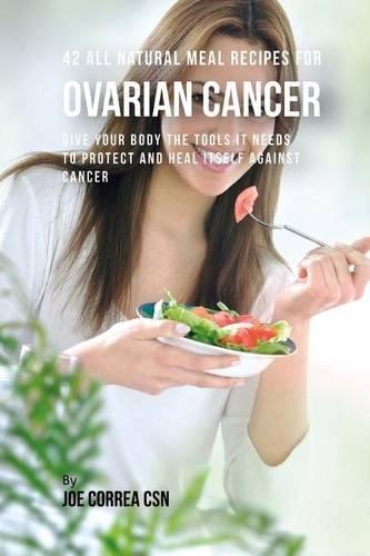 42 All Natural Meal Recipes for Ovarian Cancer: Give Your Body the Tools It Needs To Protect and Heal Itself against Cancer