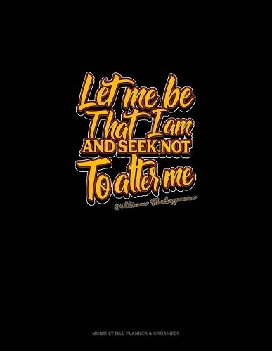 Let Me Be That I Am And Seek Not To Alter Me