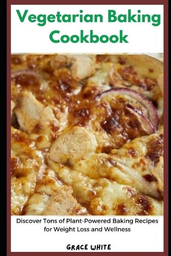 Vegetarian Baking Cookbook: Discover Tons of Plant Powered Baking Recipes for Healthy Living, Weight Loss and Wellness (Family Friendly)