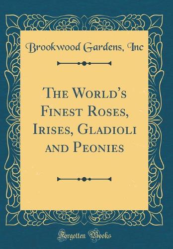 The World's Finest Roses, Irises, Gladioli and Peonies (Classic Reprint)