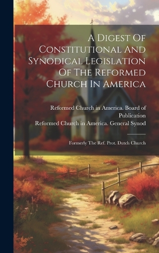A Digest Of Constitutional And Synodical Legislation Of The Reformed Church In America: Formerly The Ref. Prot. Dutch Church