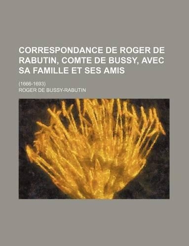 Correspondance de Roger de Rabutin, Comte de Bussy, Avec Sa Famille Et Ses Amis; (1666-1693)