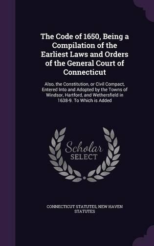 The Code of 1650, Being a Compilation of the Earliest Laws and Orders of the General Court of Connecticut: Also, the Constitution, or Civil Compact, Entered Into and Adopted by the Towns of Windsor, Hartford, and Wethersfield in 1638-9. To Which is Added