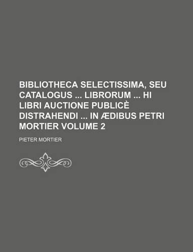 Bibliotheca Selectissima, Seu Catalogus Librorum Hi Libri Auctione Publice Distrahendi in Aedibus Petri Mortier Volume 2