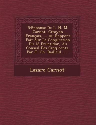 R Eponse de L. N. M. Carnot, Citoyen Francais, ... Au Rapport Fait Sur La Conjuration Du 18 Fructidor, Au Conseil Des Cinq-Cents, Par J. Ch. Bailleul ......