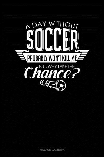 A Day Without Soccer Probably Won't Kill Me But Why Take the Chance.: Mileage Log Book(400 Mileage Log Book)