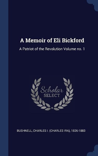 A Memoir of Eli Bickford: A Patriot of the Revolution Volume no. 1