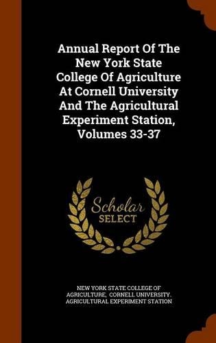 Annual Report of the New York State College of Agriculture at Cornell University and the Agricultural Experiment Station, Volumes 33-37