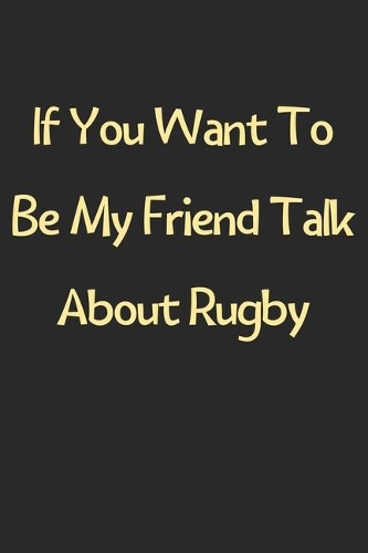 If You Want To Be My Friend Talk About Rugby: Lined Journal, 120 Pages, 6 x 9, Funny Rugby Gift Idea, Black Matte Finish (If You Want To Be My Friend Talk About Rugby Journal)