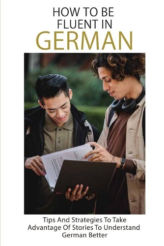 How To Be Fluent In German: Tips And Strategies To Take Advantage Of Stories To Understand German Better: German Language Learning For Kids