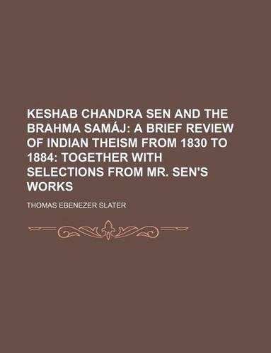 Keshab Chandra Sen and the Brahma Samaj; A Brief Review of Indian Theism from 1830 to 1884 Together with Selections from Mr. Sen's Works