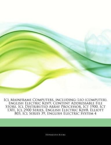 Articles on ICL Mainframe Computers, Including: Leo (Computer), English Electric Kdf9, Content Addressable File Store, ICL Distributed Array Processor, Ict 1900, Ict 1301, ICL 2900 Series, English