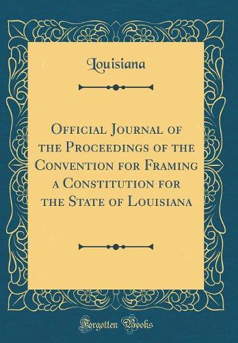 Official Journal of the Proceedings of the Convention for Framing a Constitution for the State of Louisiana (Classic Reprint)