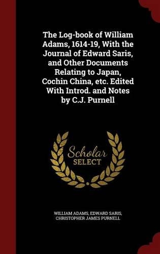 The Log-Book of William Adams, 1614-19, with the Journal of Edward Saris, and Other Documents Relating to Japan, Cochin China, Etc. Edited with Introd. and Notes by C.J. Purnell
