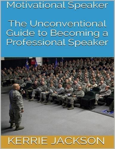 Motivational Speaker: The Unconventional Guide to Becoming a Professional Speaker