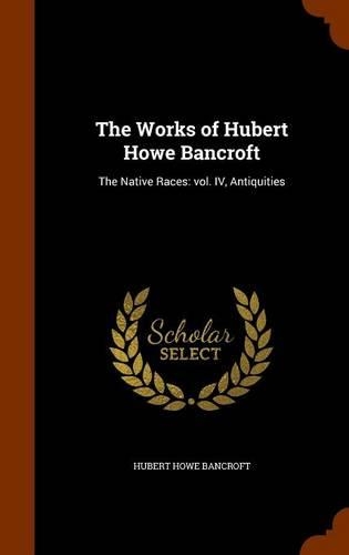 The Works of Hubert Howe Bancroft: The Native Races: Vol. IV, Antiquities