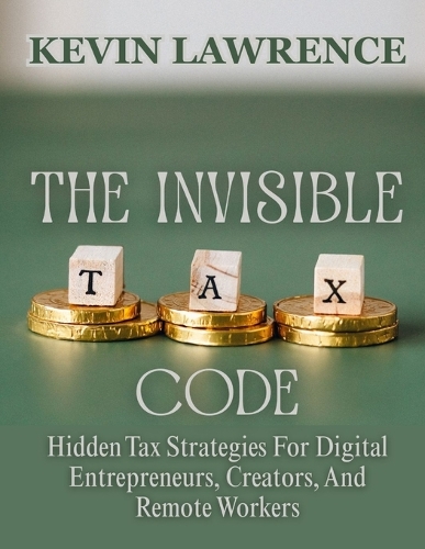 The Invisible Tax Code: Hidden Tax Strategies For Digital Entrepreneurs, Creators, And Remote Workers
