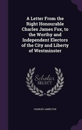 A Letter from the Right Honourable Charles James Fox, to the Worthy and Independent Electors of the City and Liberty of Westminster