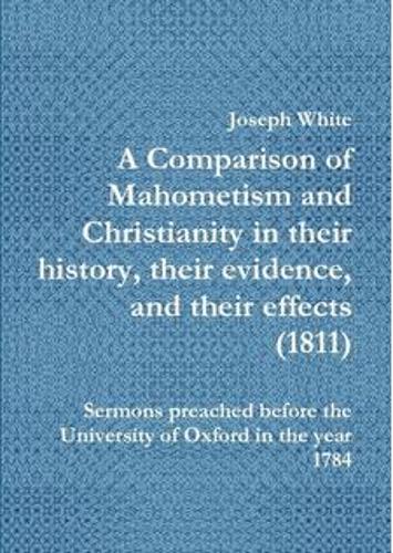A Comparison of Mahometism and Christianity in their history, their evidence, and their effects 1811: Sermons preached before the University of Oxford in the year 1784(1 Islamic Series)