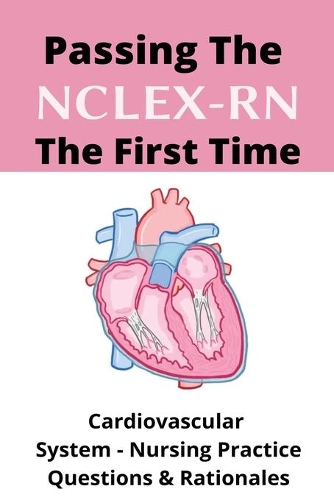 Passing The NCLEX-RN The First Time: Cardiovascular System - Nursing Practice Questions & Rationales: Nclex Review
