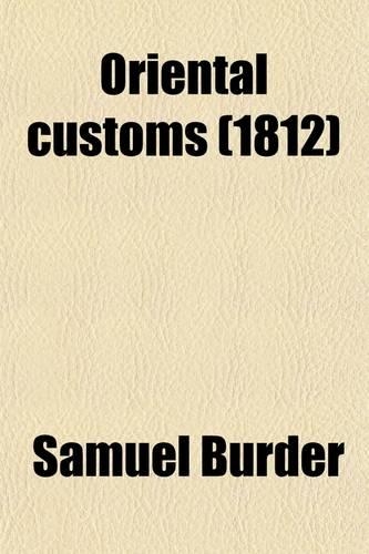 Oriental Customs; Or, an Illustration of the Sacred Scriptures by an Explanatory Application of the Customs and Manners of the Eastern Nations. Or, an Illustration of the Sacred Scriptures by an Explanatory Application of the Customs and Manners of