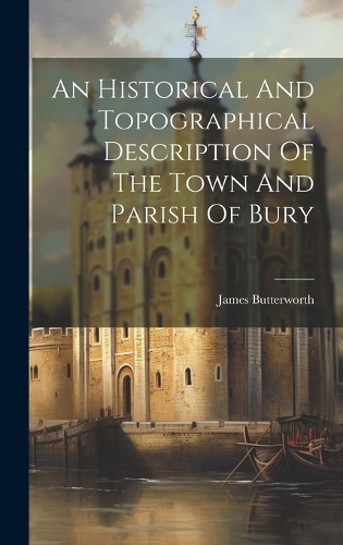 An Historical And Topographical Description Of The Town And Parish Of Bury