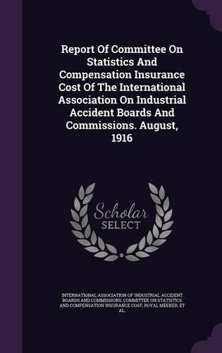 Report of Committee on Statistics and Compensation Insurance Cost of the International Association on Industrial Accident Boards and Commissions. August, 1916