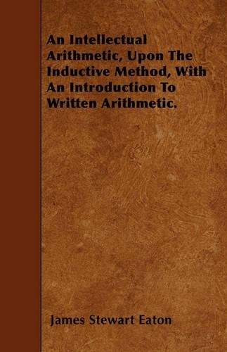 An Intellectual Arithmetic, Upon The Inductive Method, With An Introduction To Written Arithmetic.