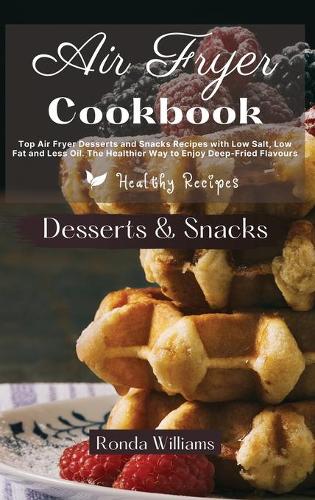 Air Fryer Cookbook Dessert and Snacks: Top Air Fryer Dessert and Snacks Recipes with Low Salt, Low Fat and Less Oil. The Healthier Way to Enjoy Deep-Fried Flavours