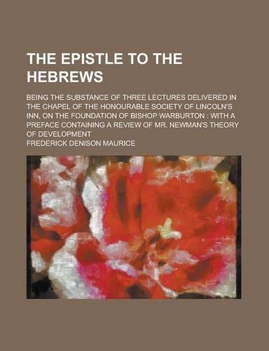 The Epistle to the Hebrews; Being the Substance of Three Lectures Delivered in the Chapel of the Honourable Society of Lincoln's Inn, on the Foundation of Bishop Warburton: With a Preface Containing a Review of Mr. Newman's Theory of