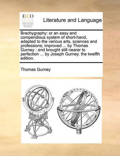 Brachygraphy: Or an Easy and Compendious System of Short-Hand, Adapted to the Various Arts, Sciences and Professions; Improved ... by Thomas Gurney: And Brought S