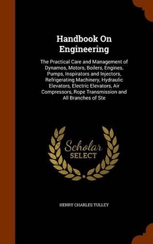 Handbook On Engineering: The Practical Care and Management of Dynamos, Motors, Boilers, Engines, Pumps, Inspirators and Injectors, Refrigerating Machinery, Hydraulic Elevato