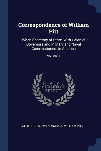Correspondence of William Pitt: When Secretary of State, With Colonial Governors and Military and Naval Commissioners in America; Volume 1