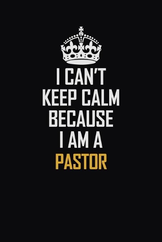 I Can't Keep Calm Because I Am A Pastor: Motivational Career Pride Quote 6x9 Blank Lined Job Inspirational Notebook Journal