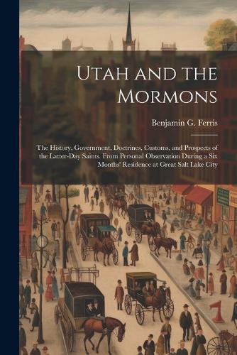 Utah and the Mormons: The History, Government, Doctrines, Customs, and Prospects of the Latter-Day Saints. From Personal Observation During a Six Months' Residence at Gre