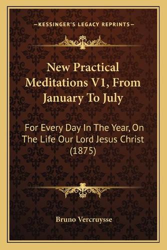 New Practical Meditations V1, From January To July: For Every Day In The Year, On The Life Our Lord Jesus Christ (1875)