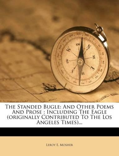 The Standed Bugle: And Other Poems and Prose: Including the Eagle (Originally Contributed to the Los Angeles Times)...
