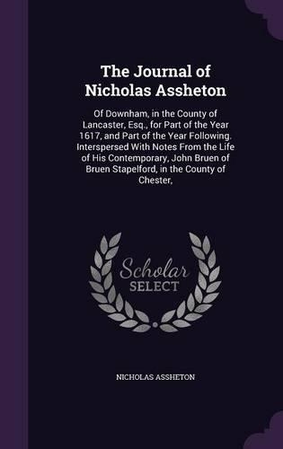 The Journal of Nicholas Assheton: Of Downham, in the County of Lancaster, Esq., for Part of the Year 1617, and Part of the Year Following. Interspersed With Notes From the Life of Hi