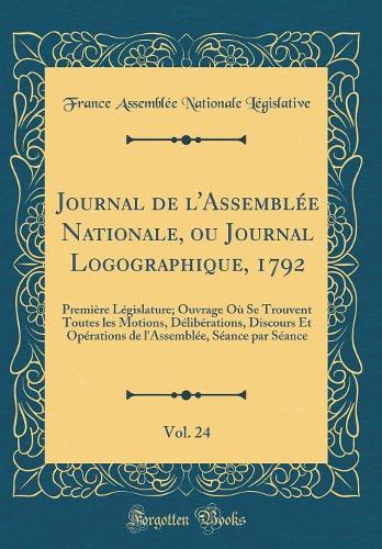 Journal de l'Assemblée Nationale, ou Journal Logographique, 1792, Vol. 24: Première Législature; Ouvrage Où Se Trouvent Toutes les Motions, Délibérations, Discours Et Opérations de l'Assemblée, Séance par Séance (Classic Reprint)