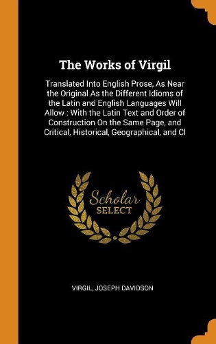 The Works of Virgil: Translated Into English Prose, as Near the Original as the Different Idioms of the Latin and English Languages Will Allow: With the Latin Text and O