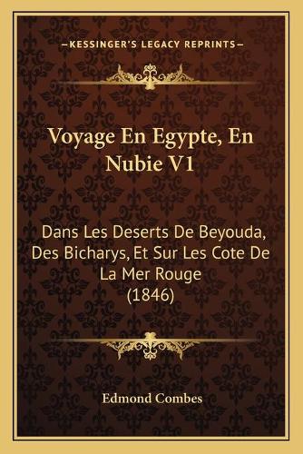 Voyage En Egypte, En Nubie V1: Dans Les Deserts De Beyouda, Des Bicharys, Et Sur Les Cote De La Mer Rouge (1846)