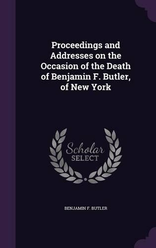 Proceedings and Addresses on the Occasion of the Death of Benjamin F. Butler, of New York