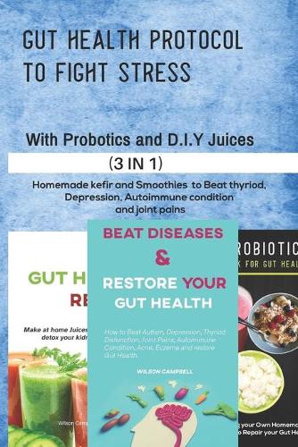 Gut Health Protocol to Fight Stress with Probiotics and D.I.Y Juices: Homemade kefir and Smoothies to Beat thyroid, Depression, Autoimmune condition and joint pains