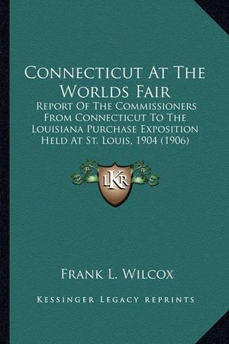 Connecticut At The Worlds Fair: Report Of The Commissioners From Connecticut To The Louisiana Purchase Exposition Held At St. Louis, 1904 (1906)